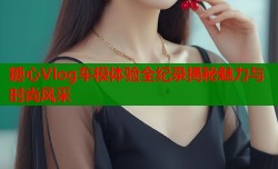 糖心Vlog车模体验全纪录揭秘魅力与时尚风采