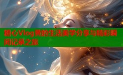 糖心Vlog黄的生活美学分享与精彩瞬间记录之旅