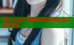糖心vlog柚子猫趣味科普探索生活与知识世界