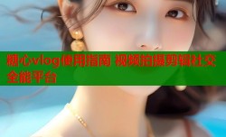 糖心vlog使用指南 视频拍摄剪辑社交全能平台