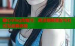 糖心Vlog传媒污：高清视频播放与社交互动新体验