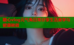 糖心vlog元气兔日常分享生活美学与健康秘籍