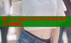 糖心Vlog精彩生活记录与创意分享平台全面展现