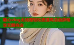 糖心vlog无线路轻松直播高清画质畅享无限自由