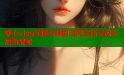 糖心vlog校园女神的日常生活与成长故事揭秘