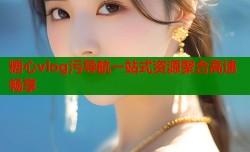 糖心vlog污导航一站式资源聚合高速畅享