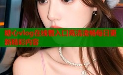 糖心vlog在线看入口高清流畅每日更新精彩内容