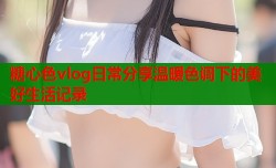 糖心色vlog日常分享温暖色调下的美好生活记录