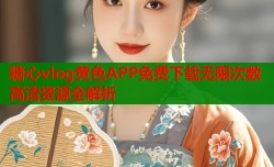 糖心vlog黄色APP免费下载无限次数高清资源全解析