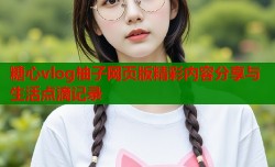 糖心vlog柚子网页版精彩内容分享与生活点滴记录