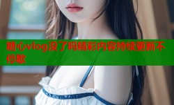 糖心vlog没了吗精彩内容持续更新不停歇