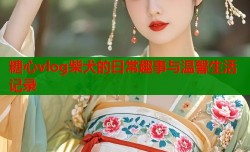 糖心vlog柴犬的日常趣事与温馨生活记录