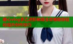 糖心vlog多乙进阶秘籍全攻略助你轻松提升创作技巧