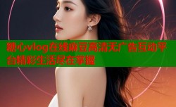 糖心vlog在线麻豆高清无广告互动平台精彩生活尽在掌握