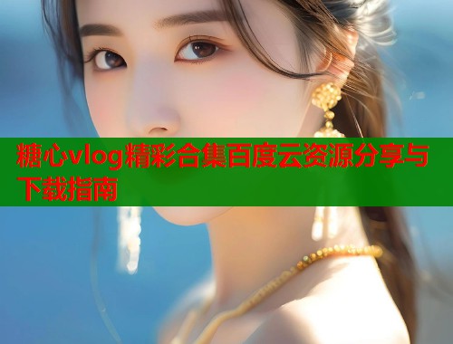 糖心vlog精彩合集百度云资源分享与下载指南  第1张