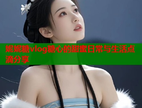 妮妮糖vlog糖心的甜蜜日常与生活点滴分享  第1张