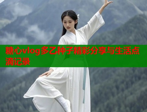 糖心vlog多乙种子精彩分享与生活点滴记录  第1张