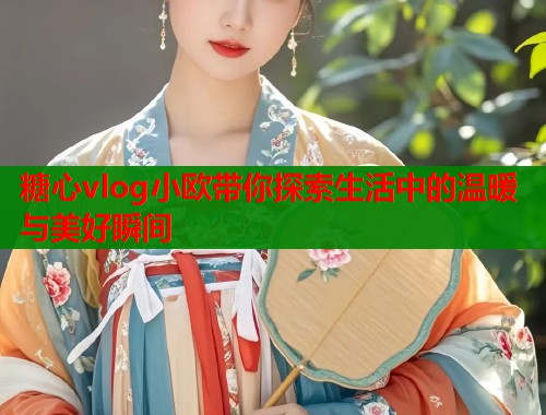 糖心vlog小欧带你探索生活中的温暖与美好瞬间  第2张