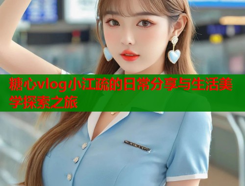 糖心vlog小江疏的日常分享与生活美学探索之旅  第1张