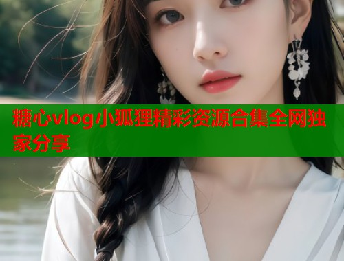 糖心vlog小狐狸精彩资源合集全网独家分享  第1张