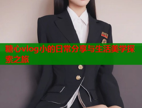 糖心vlog小的日常分享与生活美学探索之旅  第1张
