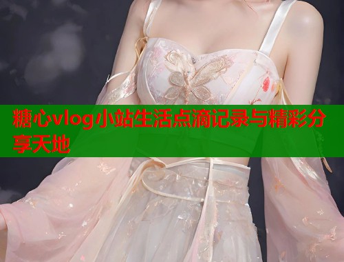 糖心vlog小站生活点滴记录与精彩分享天地  第1张