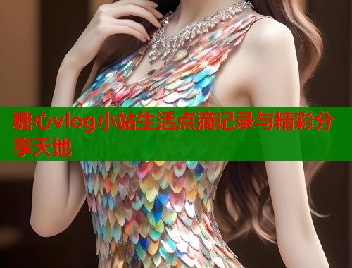 糖心vlog小站生活点滴记录与精彩分享天地  第2张
