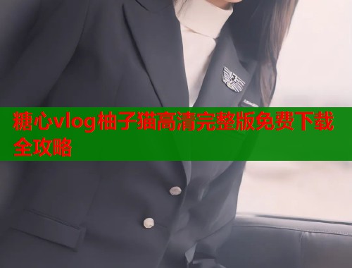 糖心vlog柚子猫高清完整版免费下载全攻略  第1张