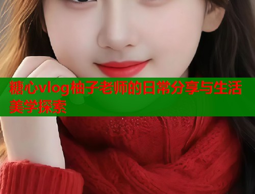 糖心vlog柚子老师的日常分享与生活美学探索  第1张