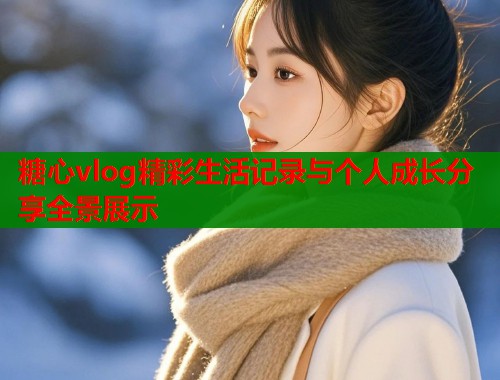 糖心vlog精彩生活记录与个人成长分享全景展示  第1张