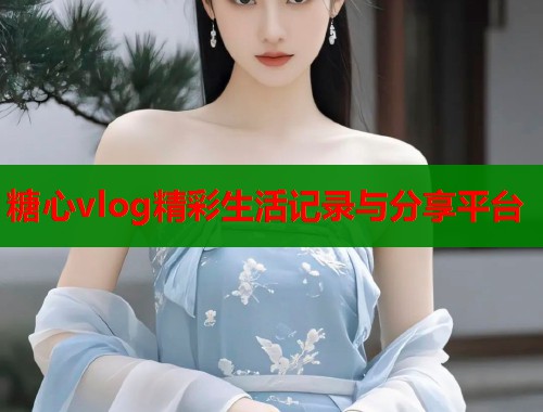 糖心vlog精彩生活记录与分享平台  第1张