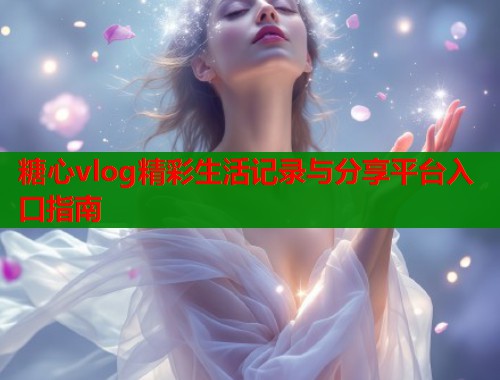糖心vlog精彩生活记录与分享平台入口指南  第1张