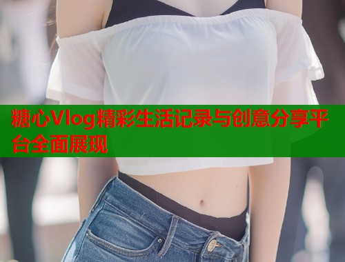 糖心Vlog精彩生活记录与创意分享平台全面展现  第1张