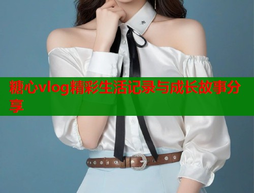 糖心vlog精彩生活记录与成长故事分享  第2张