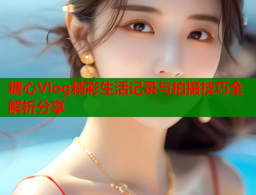 糖心Vlog精彩生活记录与拍摄技巧全解析分享  第1张