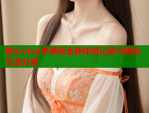 糖心vlog苹果版全新体验记录与精彩生活分享  第1张