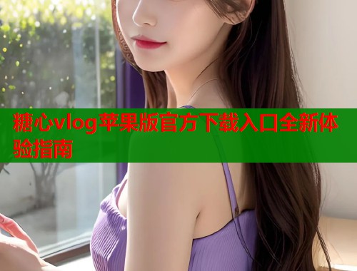 糖心vlog苹果版官方下载入口全新体验指南  第1张