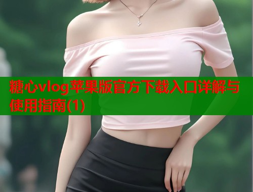 糖心vlog苹果版官方下载入口详解与使用指南(1)  第1张