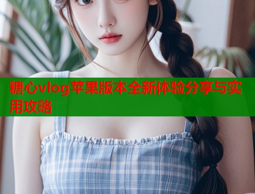 糖心vlog苹果版本全新体验分享与实用攻略  第1张