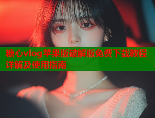 糖心vlog苹果版破解版免费下载教程详解及使用指南  第1张