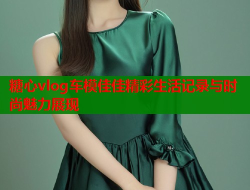 糖心vlog车模佳佳精彩生活记录与时尚魅力展现  第1张
