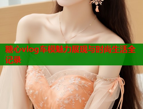 糖心vlog车模魅力展现与时尚生活全记录  第1张