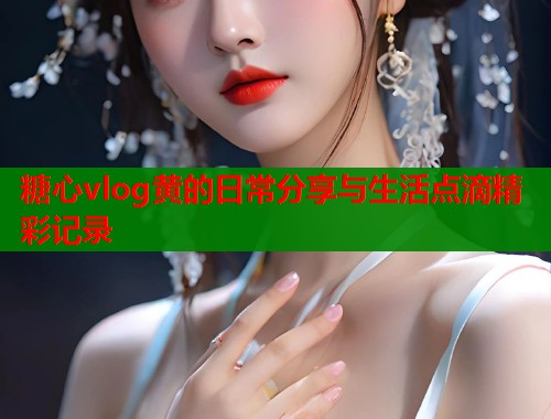糖心vlog黄的日常分享与生活点滴精彩记录  第1张