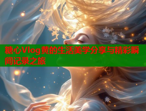 糖心Vlog黄的生活美学分享与精彩瞬间记录之旅  第1张