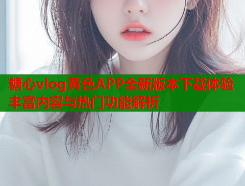 糖心vlog黄色APP全新版本下载体验丰富内容与热门功能解析  第1张
