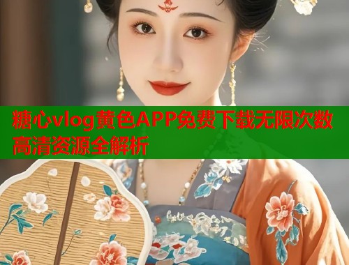 糖心vlog黄色APP免费下载无限次数高清资源全解析  第1张