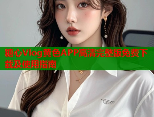 糖心Vlog黄色APP高清完整版免费下载及使用指南  第1张