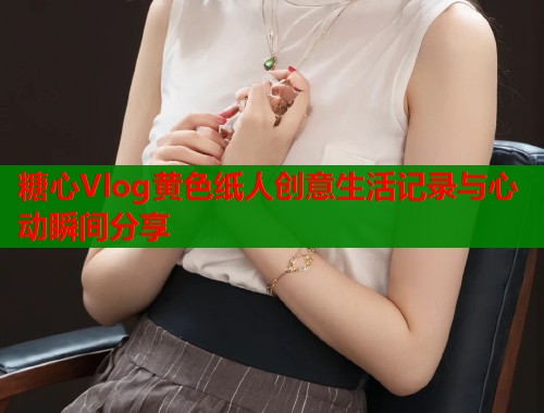 糖心Vlog黄色纸人创意生活记录与心动瞬间分享  第1张