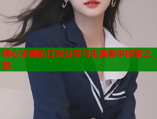 糖心米娜的日常分享与生活美学探索之旅  第2张