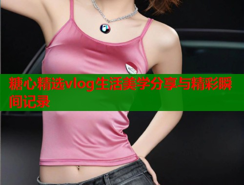 糖心精选vlog生活美学分享与精彩瞬间记录  第1张